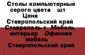 Столы компьютерные серого цвета 6 шт. › Цена ­ 3 200 - Ставропольский край, Ставрополь г. Мебель, интерьер » Офисная мебель   . Ставропольский край